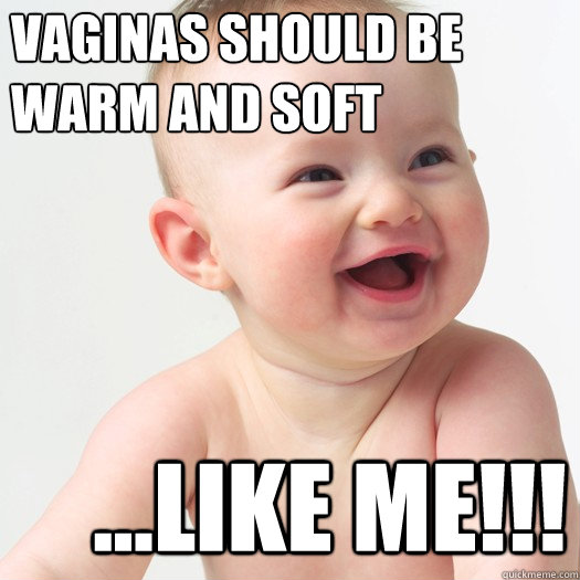 vaginas should be 
warm and soft ...like me!!! - vaginas should be 
warm and soft ...like me!!!  Sex ed baby