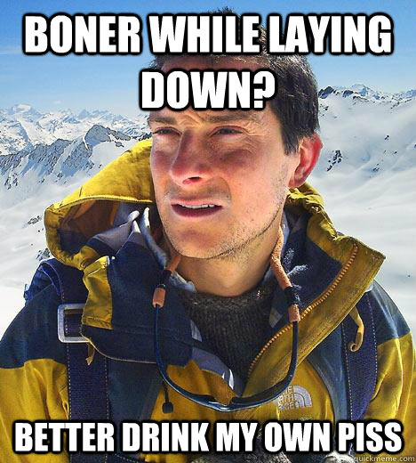 Boner while Laying down? Better drink my own piss  Bear Grylls