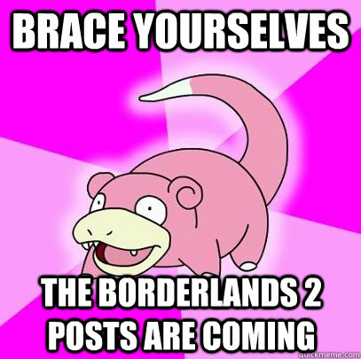 Brace Yourselves The borderlands 2 posts are coming  Slowpoke