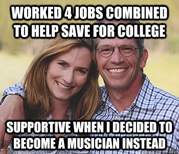 Worked 4 jobs combined to help save for college Supportive when I decided to become a musician instead - Worked 4 jobs combined to help save for college Supportive when I decided to become a musician instead  Good guy parents