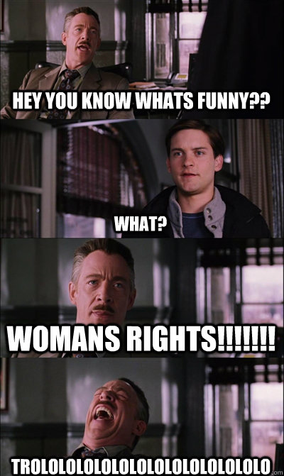 Hey you know whats funny?? What? womans rights!!!!!!! trolololololololololololololo  JJ Jameson