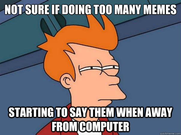 Not sure if doing too many memes starting to say them when away from computer - Not sure if doing too many memes starting to say them when away from computer  Futurama Fry