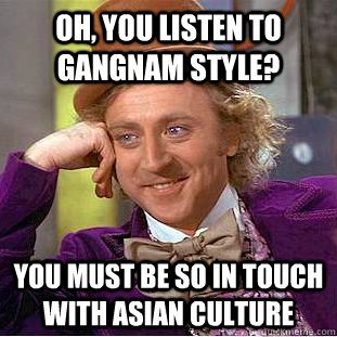 Oh, you listen to Gangnam Style? You must be so in touch with Asian culture  Condescending Wonka