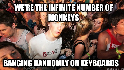 we're the infinite number of monkeys banging randomly on keyboards  Sudden Clarity Clarence