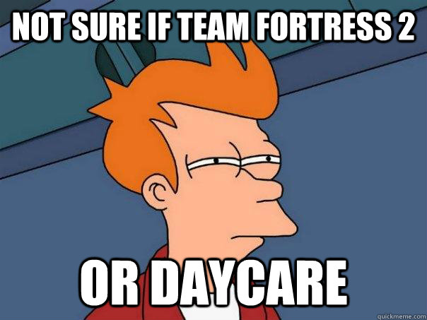 Not sure if Team Fortress 2 Or daycare  Futurama Fry