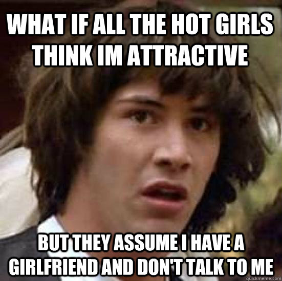 What if all the hot girls think im attractive but they assume i have a girlfriend and don't talk to me  conspiracy keanu