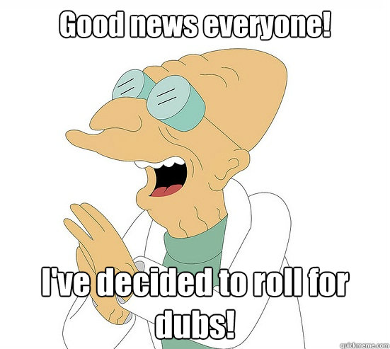 Good news everyone! I've decided to roll for dubs!  Futurama Farnsworth