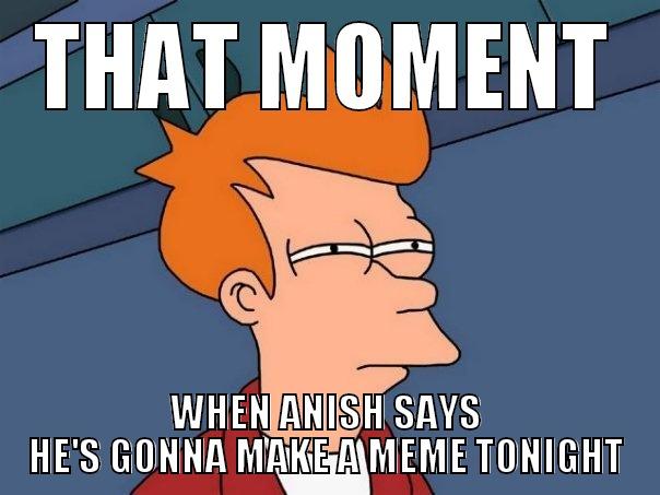 its boring hearing always - THAT MOMENT WHEN ANISH SAYS HE'S GONNA MAKE A MEME TONIGHT Futurama Fry