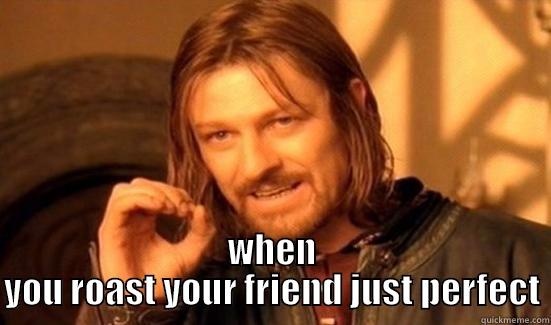 when you roast your friend -  WHEN YOU ROAST YOUR FRIEND JUST PERFECT Boromir