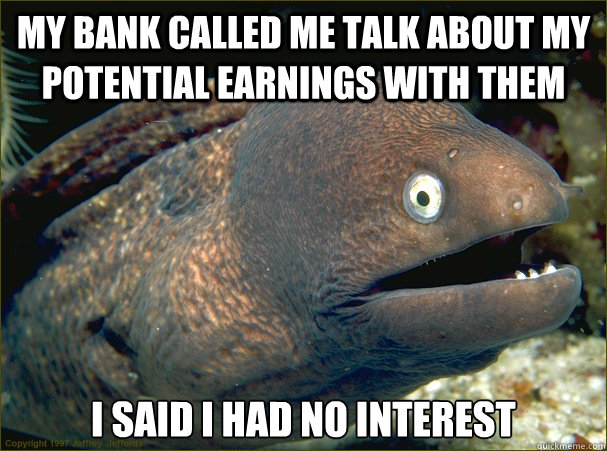 my bank called me talk about my potential earnings with them I said I had no interest  Bad Joke Eel