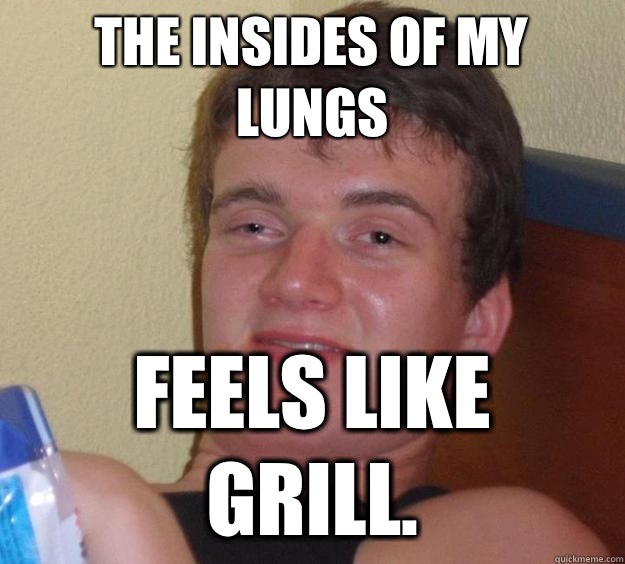 the insides of my lungs  feels like grill.  10 Guy