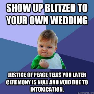 SHOW UP BLITZED TO YOUR OWN WEDDING JUSTICE OF PEACE TELLS YOU LATER CEREMONY IS NULL AND VOID DUE TO INTOXICATION.   Success Kid