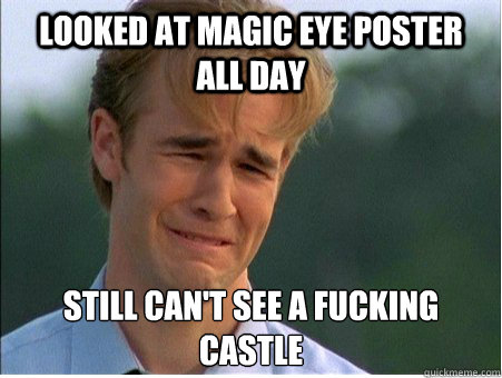 Looked at Magic Eye Poster all day Still can't see a fucking castle
  1990s Problems