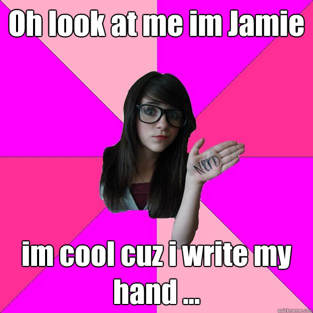 Oh look at me im Jamie im cool cuz i write my hand ...  Idiot Nerd Girl