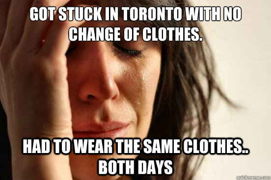 Got stuck in Toronto with no change of clothes. had to wear the same clothes.. both days  First World Problems