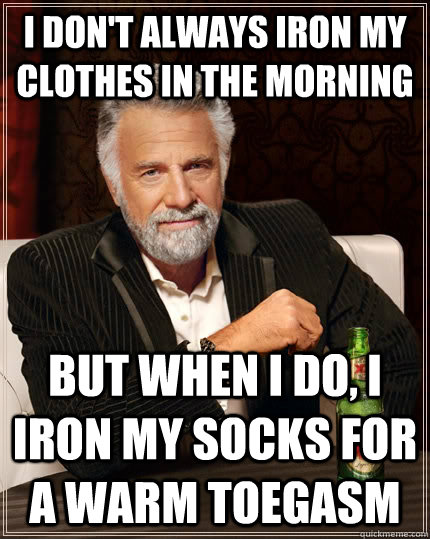 I don't always iron my clothes in the morning but when I do, I iron my socks for a warm toegasm - I don't always iron my clothes in the morning but when I do, I iron my socks for a warm toegasm  The Most Interesting Man In The World