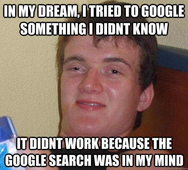 in my dream, i tried to google something i didnt know it didnt work because the google search was in my mind  10 Guy