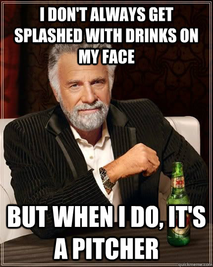 I don't always get splashed with drinks on my face but when I do, it's a pitcher - I don't always get splashed with drinks on my face but when I do, it's a pitcher  The Most Interesting Man In The World