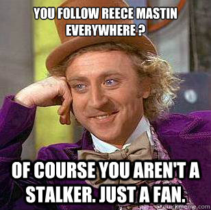 You follow Reece Mastin everywhere ? Of course you aren't a stalker. Just a fan. - You follow Reece Mastin everywhere ? Of course you aren't a stalker. Just a fan.  Condescending Wonka