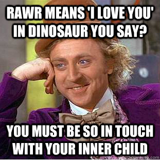 RAWR means 'I love you' in dinosaur you say?  You must be so in touch with your inner child - RAWR means 'I love you' in dinosaur you say?  You must be so in touch with your inner child  Condescending Wonka