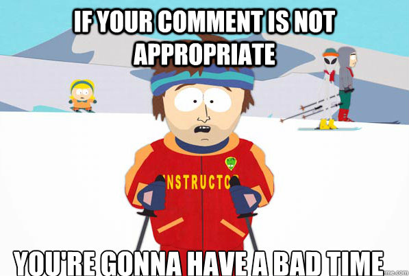 If your comment is not appropriate you're gonna have a bad time  South Park Youre Gonna Have a Bad Time