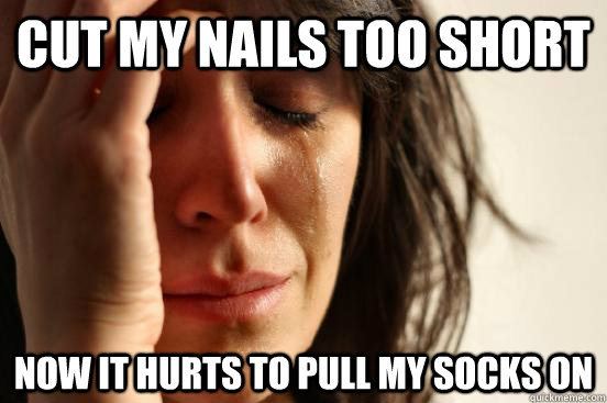 Cut my nails too short Now it hurts to pull my socks on  First World Problems