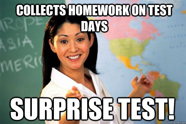 Collects homework on test days Surprise test!  Unhelpful High School Teacher