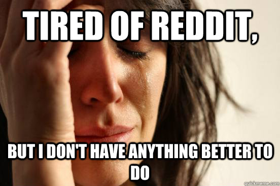 tired of reddit, but i don't have anything better to do  First World Problems