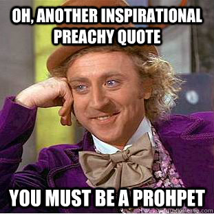 Oh, ANOTHER INSPIRATIONAL PREACHY QUOTE You must BE A PROHPET  Creepy Wonka