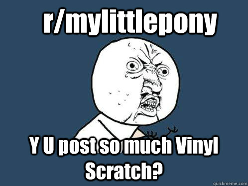 r/mylittlepony Y U post so much Vinyl Scratch? - r/mylittlepony Y U post so much Vinyl Scratch?  Y U No