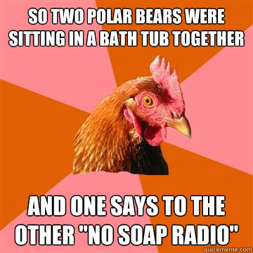 So two Polar bears were sitting in a bath tub together and one says to the other 