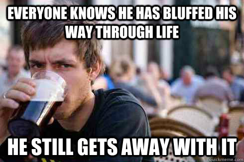 everyone knows he has bluffed his way through life he still gets away with it - everyone knows he has bluffed his way through life he still gets away with it  Lazy College Senior