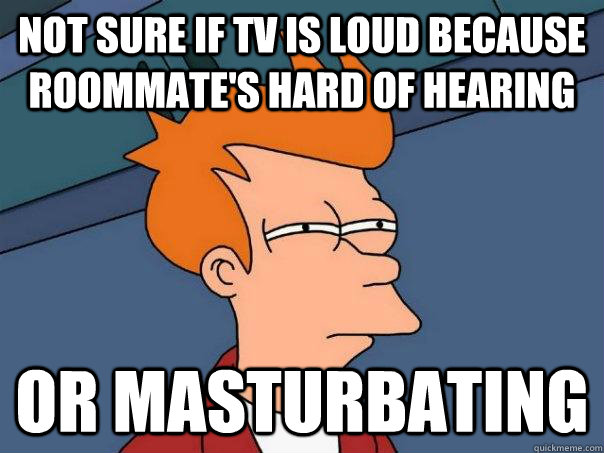 Not sure if tv is loud because roommate's hard of hearing Or masturbating  Futurama Fry