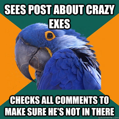 Sees Post About Crazy Exes Checks all comments to make sure he's not in there  Paranoid Parrot