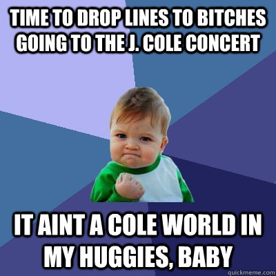 time to drop lines to Bitches going to the J. cole concert it aint a cole world in my huggies, baby  Success Kid