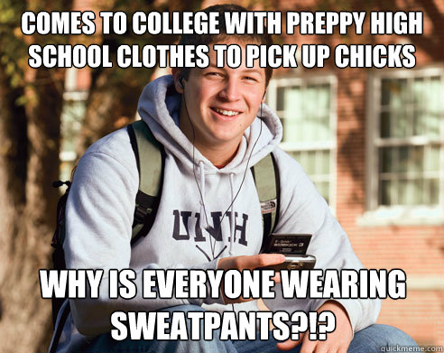 Comes to college with preppy high school clothes to pick up chicks Why is everyone wearing sweatpants?!?  College Freshman