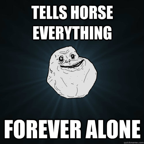 tells horse everything forever alone  Forever Alone