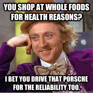 You shop at whole foods for health reasons? i bet you drive that porsche for the reliability too.  Condescending Wonka