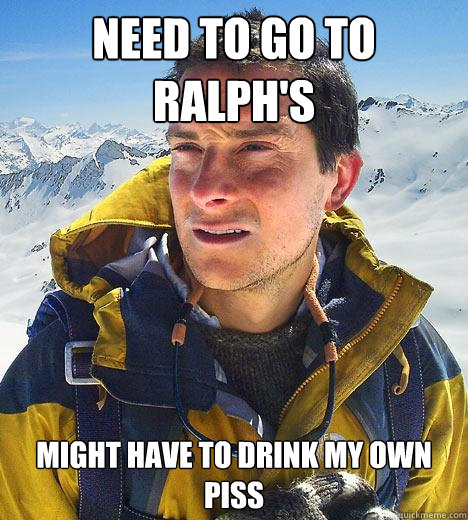 Need to go to Ralph's Might have to drink my own piss  Bear Grylls