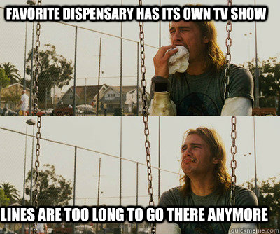 Favorite dispensary has its own TV show Lines are too long to go there anymore  First World Stoner Problems