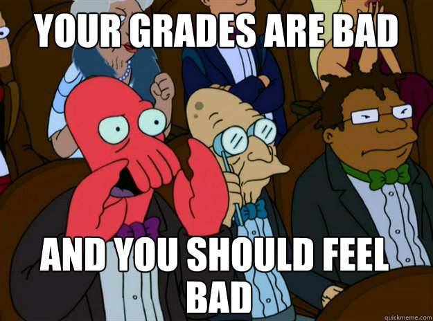 your grades are bad and you should feel  bad  Zoidberg you should feel bad