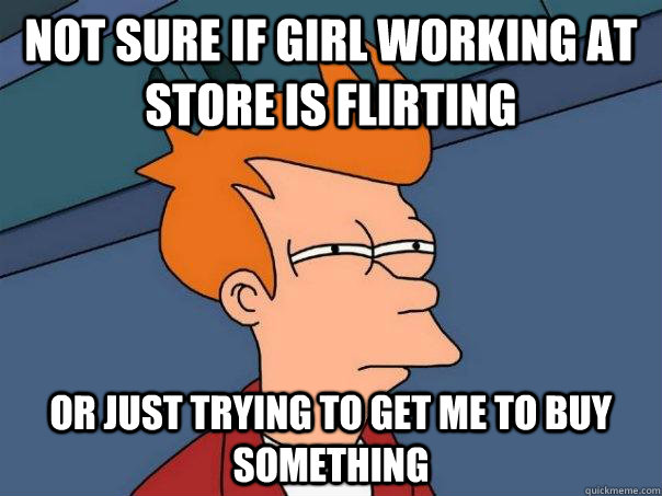 Not sure if girl working at store is flirting Or just trying to get me to buy something - Not sure if girl working at store is flirting Or just trying to get me to buy something  Futurama Fry