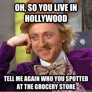 OH, SO YOU LIVE IN HOLLYWOOD TELL ME AGAIN WHO YOU SPOTTED AT THE GROCERY STORE  Condescending Wonka