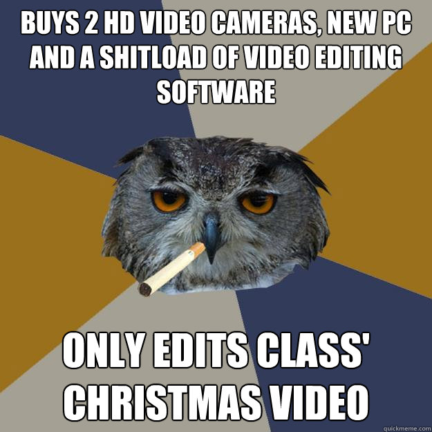 BUYS 2 HD VIDEO CAMERAS, NEW PC AND A SHITLOAD OF VIDEO EDITING SOFTWARE ONLY EDITS CLASS' CHRISTMAS VIDEO  Art Student Owl