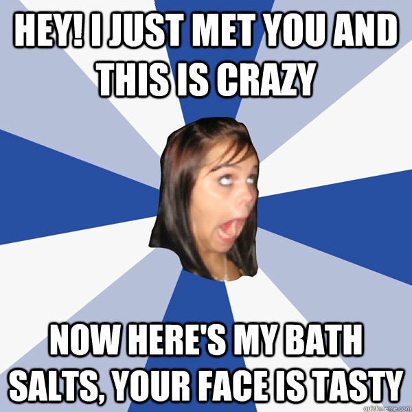 hey! i just met you and this is crazy  now here's my bath salts, your face is tasty   Annoying Facebook Girl