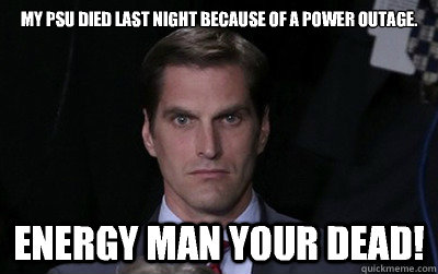 My psu died last night because of a power outage.  Energy man your dead!  Menacing Josh Romney