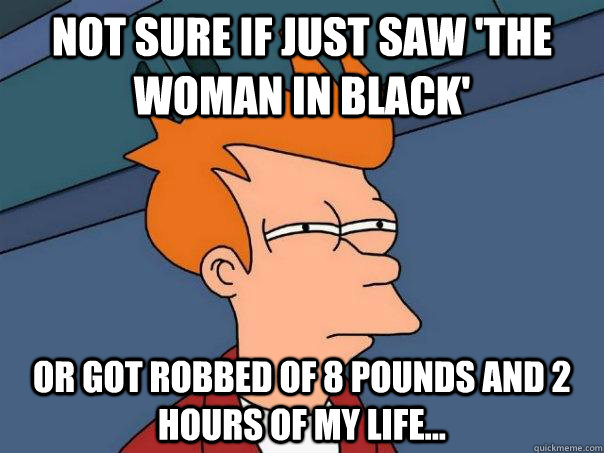 Not sure if just saw 'the woman in black' Or got robbed of 8 pounds and 2 hours of my life...  Futurama Fry