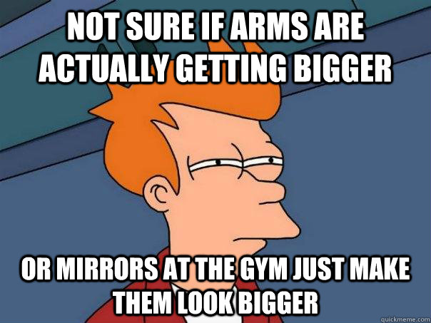 Not sure if arms are actually getting bigger Or mirrors at the gym just make them look bigger  Futurama Fry