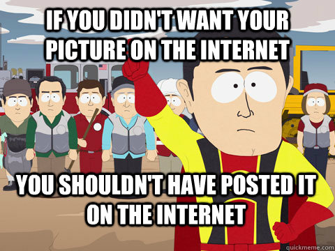 if you didn't want your picture on the internet you shouldn't have posted it on the internet  Captain Hindsight