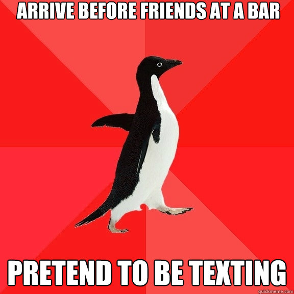 Arrive before friends at a bar pretend to be texting  Socially Awesome Penguin